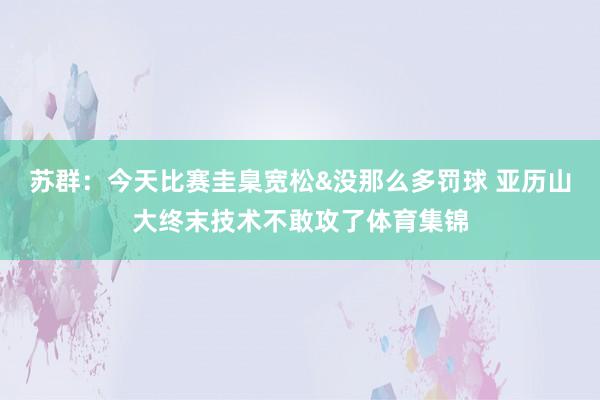苏群：今天比赛圭臬宽松&没那么多罚球 亚历山大终末技术不敢攻了体育集锦