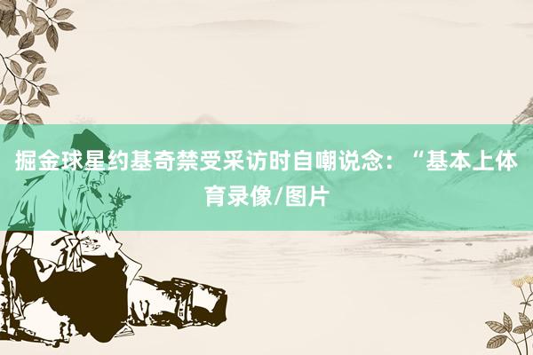 掘金球星约基奇禁受采访时自嘲说念：“基本上体育录像/图片