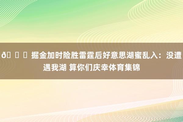 😅掘金加时险胜雷霆后好意思湖蜜乱入：没遭遇我湖 算你们庆幸体育集锦