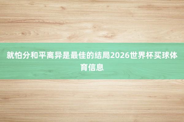 就怕分和平离异是最佳的结局2026世界杯买球体育信息