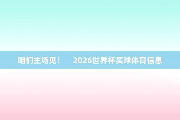 咱们主场见！    2026世界杯买球体育信息
