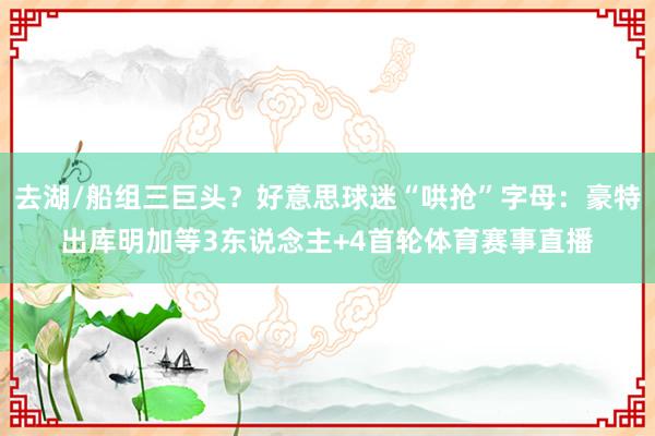 去湖/船组三巨头？好意思球迷“哄抢”字母：豪特出库明加等3东说念主+4首轮体育赛事直播