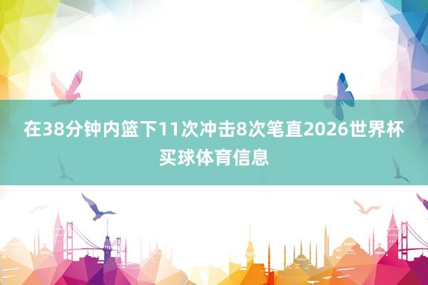 在38分钟内篮下11次冲击8次笔直2026世界杯买球体育信息