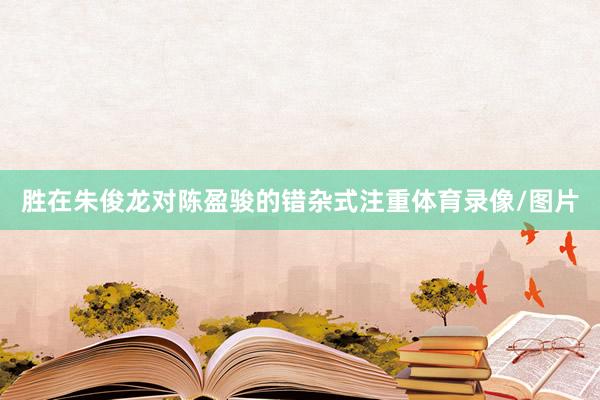 胜在朱俊龙对陈盈骏的错杂式注重体育录像/图片