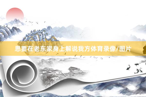 思要在老东家身上解说我方体育录像/图片