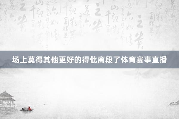 场上莫得其他更好的得仳离段了体育赛事直播