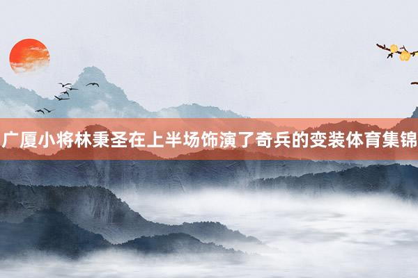 广厦小将林秉圣在上半场饰演了奇兵的变装体育集锦