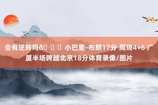 会有逆转吗👀小巴里-布朗17分 周琦4+6 广厦半场跨越北京18分体育录像/图片