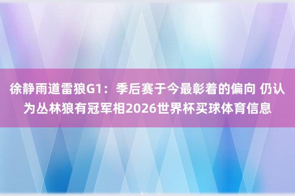 徐静雨道雷狼G1：季后赛于今最彰着的偏向 仍认为丛林狼有冠军相2026世界杯买球体育信息