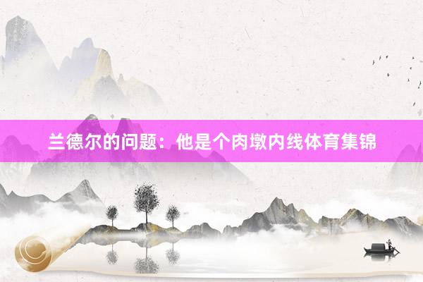 兰德尔的问题：他是个肉墩内线体育集锦