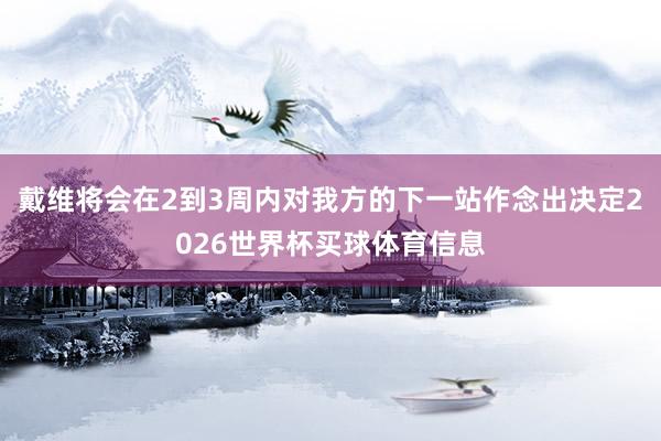 戴维将会在2到3周内对我方的下一站作念出决定2026世界杯买球体育信息