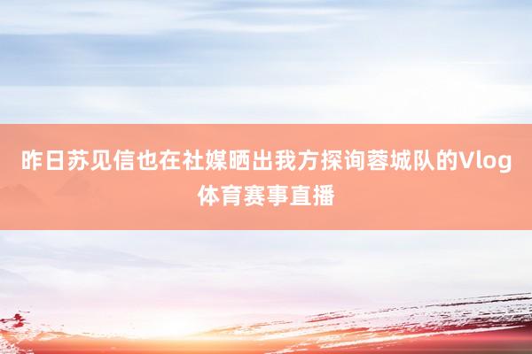 昨日苏见信也在社媒晒出我方探询蓉城队的Vlog体育赛事直播