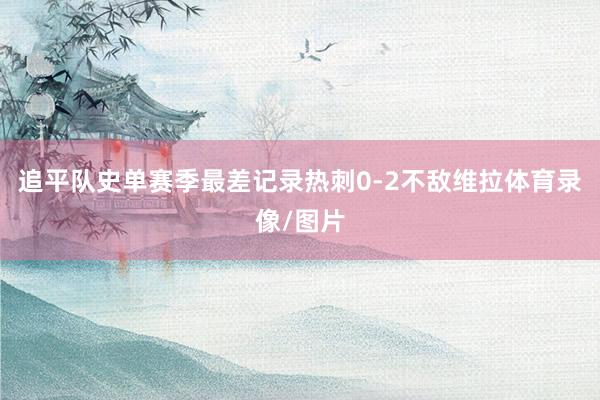 追平队史单赛季最差记录热刺0-2不敌维拉体育录像/图片