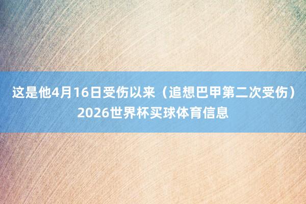 这是他4月16日受伤以来（追想巴甲第二次受伤）2026世界杯买球体育信息