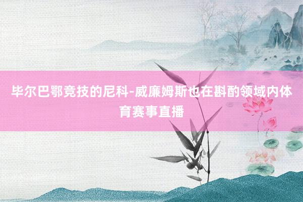 毕尔巴鄂竞技的尼科-威廉姆斯也在斟酌领域内体育赛事直播