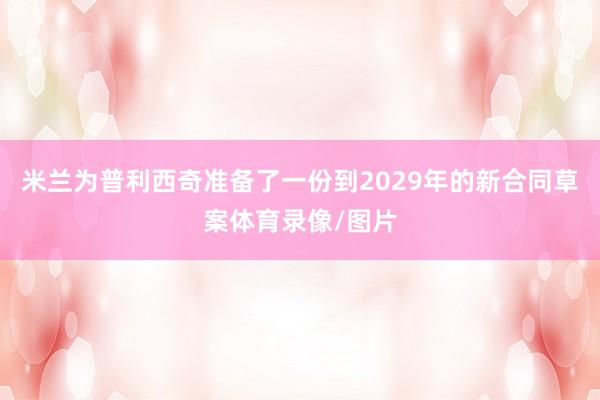 米兰为普利西奇准备了一份到2029年的新合同草案体育录像/图片