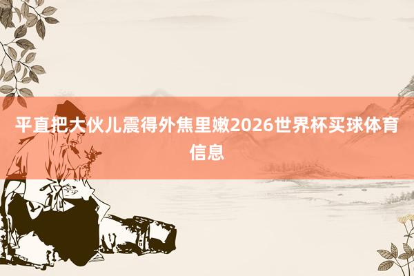 平直把大伙儿震得外焦里嫩2026世界杯买球体育信息