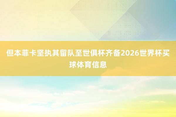但本菲卡坚执其留队至世俱杯齐备2026世界杯买球体育信息