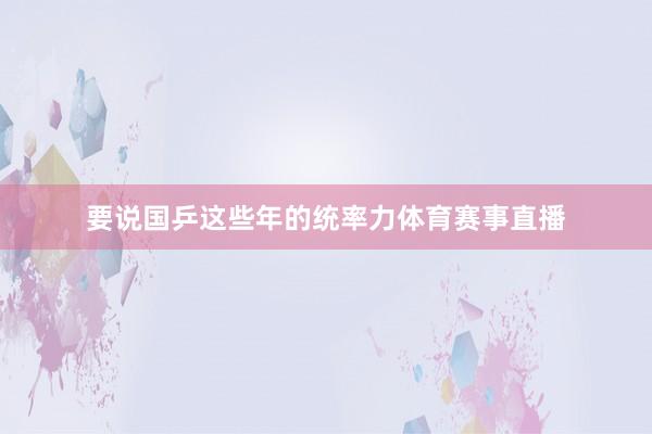 要说国乒这些年的统率力体育赛事直播