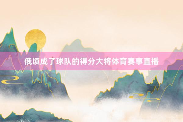 俄顷成了球队的得分大将体育赛事直播