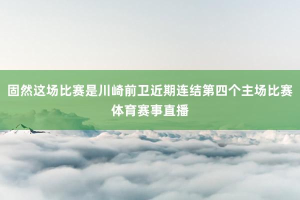 固然这场比赛是川崎前卫近期连结第四个主场比赛体育赛事直播