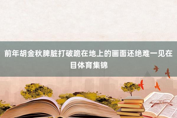 前年胡金秋脾脏打破跪在地上的画面还绝难一见在目体育集锦