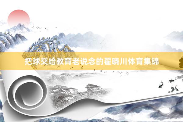 把球交给教育老说念的翟晓川体育集锦