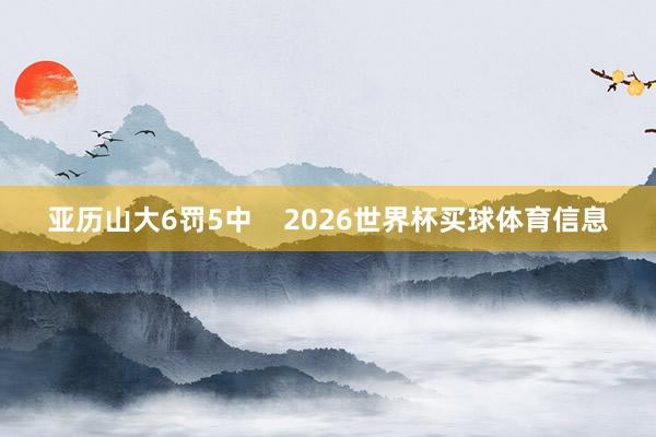 亚历山大6罚5中    2026世界杯买球体育信息