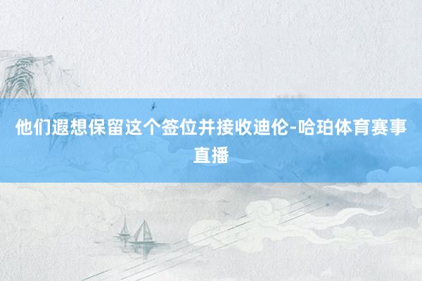 他们遐想保留这个签位并接收迪伦-哈珀体育赛事直播