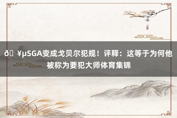 🥵SGA变成戈贝尔犯规！评释：这等于为何他被称为要犯大师体育集锦