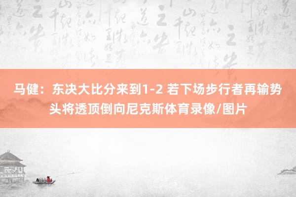 马健：东决大比分来到1-2 若下场步行者再输势头将透顶倒向尼克斯体育录像/图片