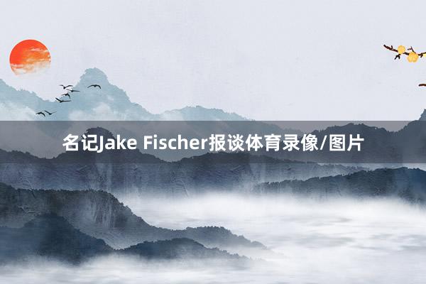 名记Jake Fischer报谈体育录像/图片