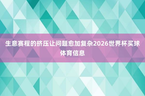 生意赛程的挤压让问题愈加复杂2026世界杯买球体育信息