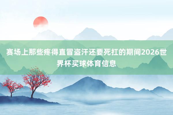 赛场上那些疼得直冒盗汗还要死扛的期间2026世界杯买球体育信息