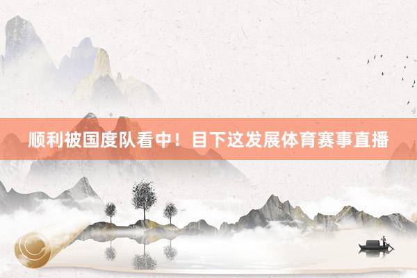 顺利被国度队看中！目下这发展体育赛事直播