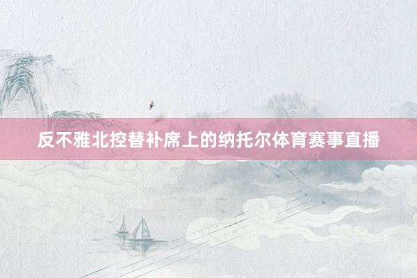 反不雅北控替补席上的纳托尔体育赛事直播