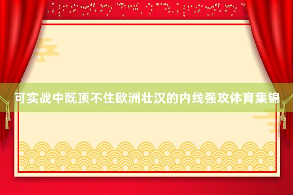 可实战中既顶不住欧洲壮汉的内线强攻体育集锦
