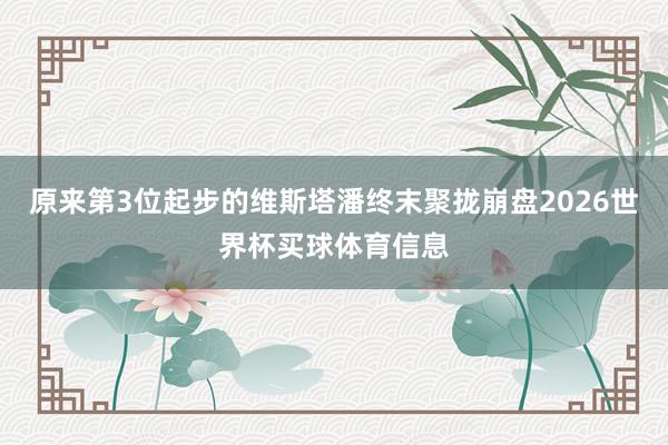 原来第3位起步的维斯塔潘终末聚拢崩盘2026世界杯买球体育信息