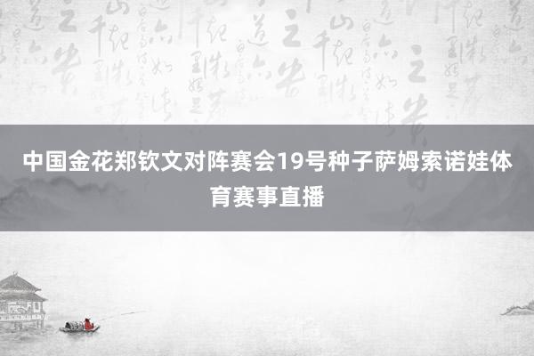 中国金花郑钦文对阵赛会19号种子萨姆索诺娃体育赛事直播
