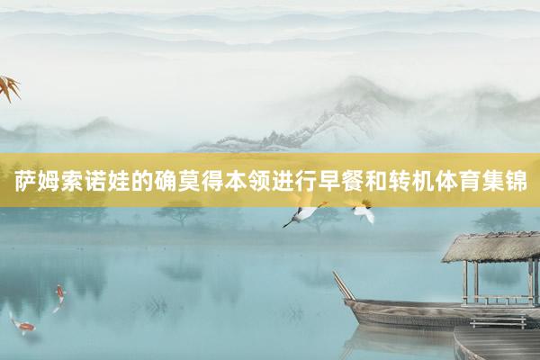 萨姆索诺娃的确莫得本领进行早餐和转机体育集锦