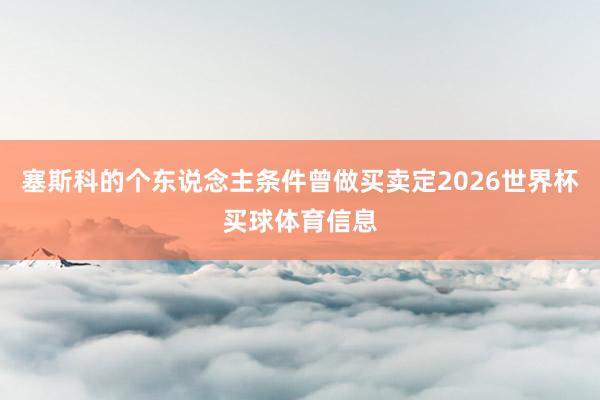 塞斯科的个东说念主条件曾做买卖定2026世界杯买球体育信息