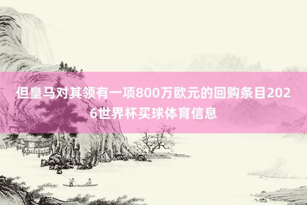 但皇马对其领有一项800万欧元的回购条目2026世界杯买球体育信息