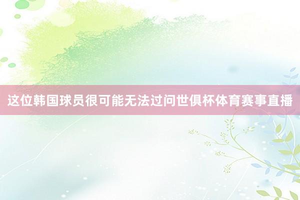 这位韩国球员很可能无法过问世俱杯体育赛事直播