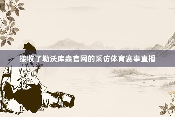 接收了勒沃库森官网的采访体育赛事直播