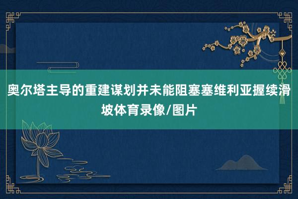 奥尔塔主导的重建谋划并未能阻塞塞维利亚握续滑坡体育录像/图片