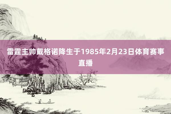 雷霆主帅戴格诺降生于1985年2月23日体育赛事直播