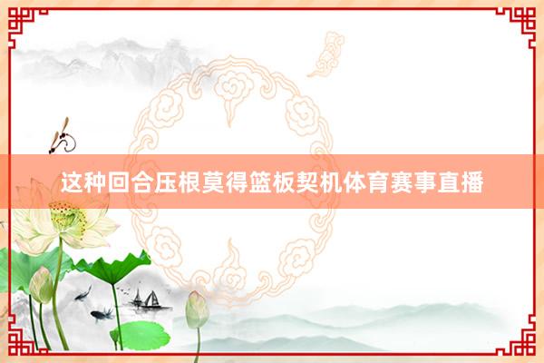 这种回合压根莫得篮板契机体育赛事直播