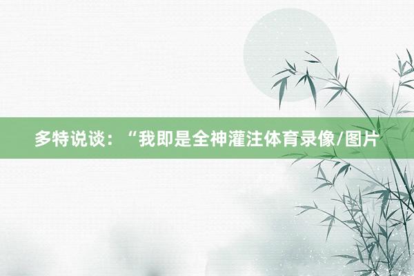 多特说谈：“我即是全神灌注体育录像/图片