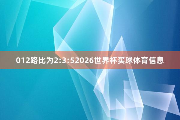 012路比为2:3:52026世界杯买球体育信息