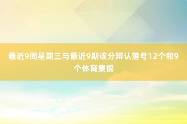 最近9周星期三与最近9期该分辩认落号12个和9个体育集锦